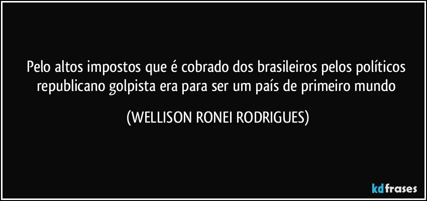 Pelo altos impostos que é cobrado dos brasileiros pelos políticos republicano golpista era para ser um país de primeiro mundo (WELLISON RONEI RODRIGUES)