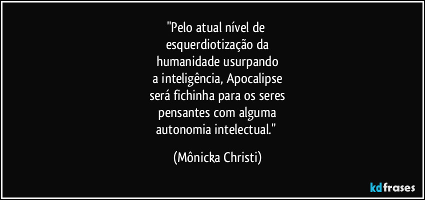 "Pelo atual nível de
esquerdiotização da
humanidade usurpando
a inteligência, Apocalipse
será fichinha para os seres
pensantes com alguma
autonomia intelectual." (Mônicka Christi)