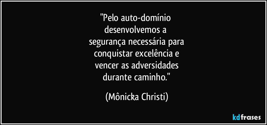 "Pelo auto-domínio 
desenvolvemos a 
segurança necessária para
conquistar excelência e
vencer as adversidades
 durante caminho." (Mônicka Christi)