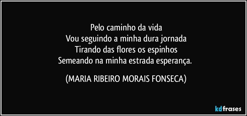 Pelo caminho da vida
Vou seguindo a minha dura jornada
Tirando das flores os espinhos
Semeando na minha estrada esperança. (MARIA RIBEIRO MORAIS FONSECA)