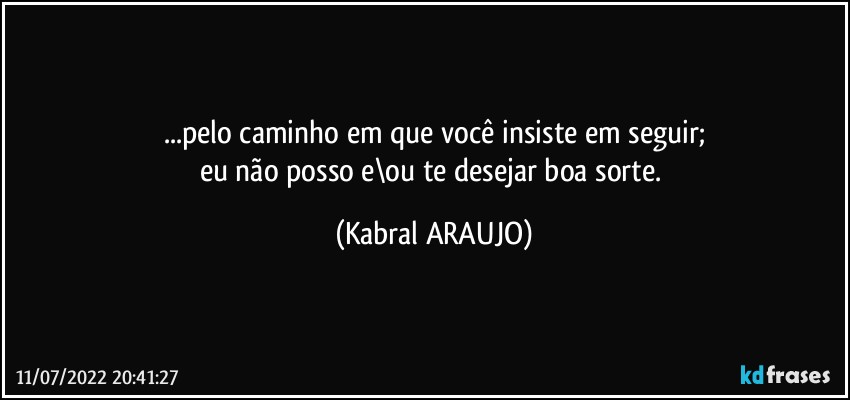 ...pelo caminho em que você insiste em seguir;
eu não posso e\ou te desejar boa sorte. (KABRAL ARAUJO)