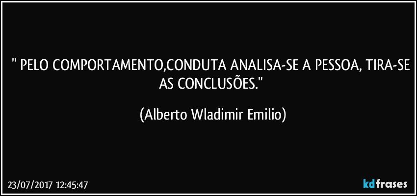 " PELO COMPORTAMENTO,CONDUTA ANALISA-SE A PESSOA, TIRA-SE AS CONCLUSÕES." (Alberto Wladimir Emilio)