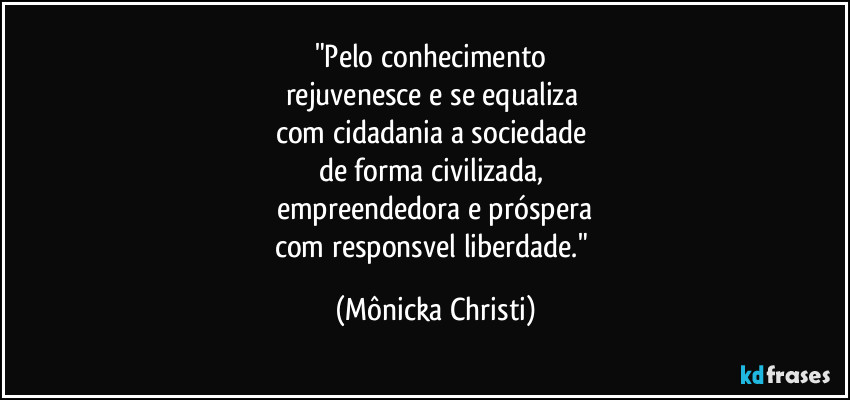 "Pelo conhecimento 
rejuvenesce e se equaliza 
com cidadania a sociedade 
de forma civilizada, 
empreendedora e próspera
com responsvel liberdade." (Mônicka Christi)