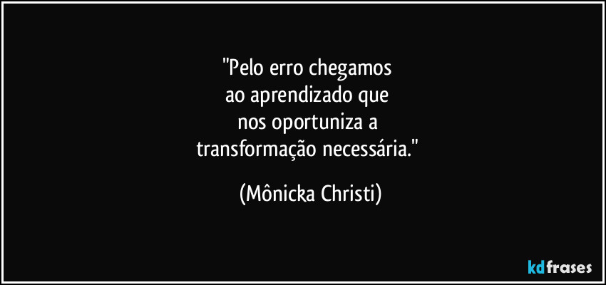 "Pelo erro chegamos 
ao aprendizado que 
nos oportuniza a 
transformação necessária." (Mônicka Christi)