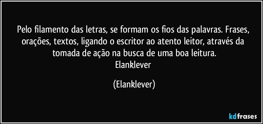 Pelo filamento das letras, se formam os fios das palavras. Frases, orações, textos, ligando o escritor ao atento leitor, através da tomada de ação na busca de uma boa leitura.
Elanklever (Elanklever)