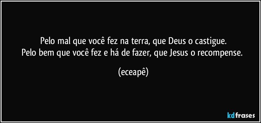 Pelo mal que você fez na terra, que Deus o castigue.
Pelo bem que você fez e há de fazer, que Jesus o recompense. (eceapê)