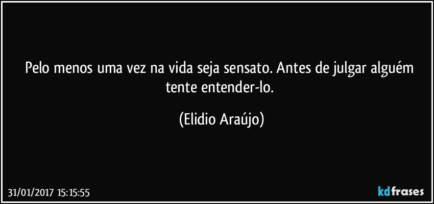 Pelo menos uma vez na vida seja sensato. Antes de julgar alguém tente entender-lo. (Elidio Araújo)