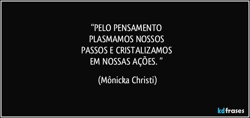 “PELO PENSAMENTO 
PLASMAMOS NOSSOS 
PASSOS E CRISTALIZAMOS 
EM NOSSAS AÇÕES. ” (Mônicka Christi)