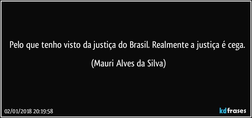 Pelo que tenho visto da justiça do Brasil. Realmente a justiça é cega. (Mauri Alves da Silva)