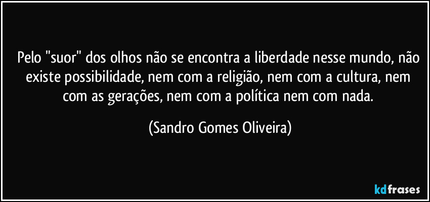 Pelo "suor" dos olhos não se encontra a liberdade nesse mundo, não existe possibilidade, nem com a religião, nem com a cultura, nem com as gerações, nem com a política nem com nada. (Sandro Gomes Oliveira)