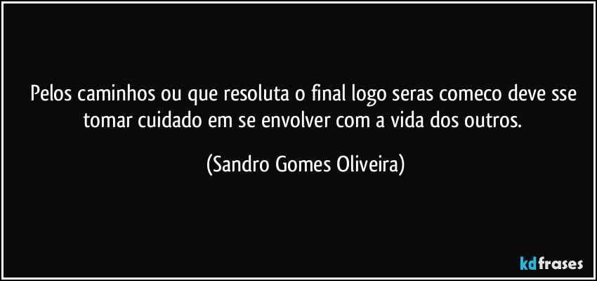 Pelos caminhos ou que resoluta o final logo seras comeco deve sse tomar cuidado em se envolver com a vida dos outros. (Sandro Gomes Oliveira)