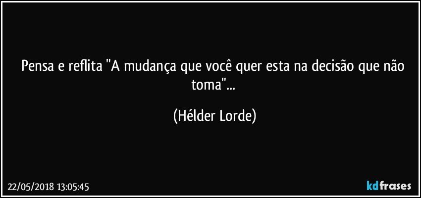 Pensa e reflita "A mudança que você quer esta na decisão que não toma"... (Hélder Lorde)