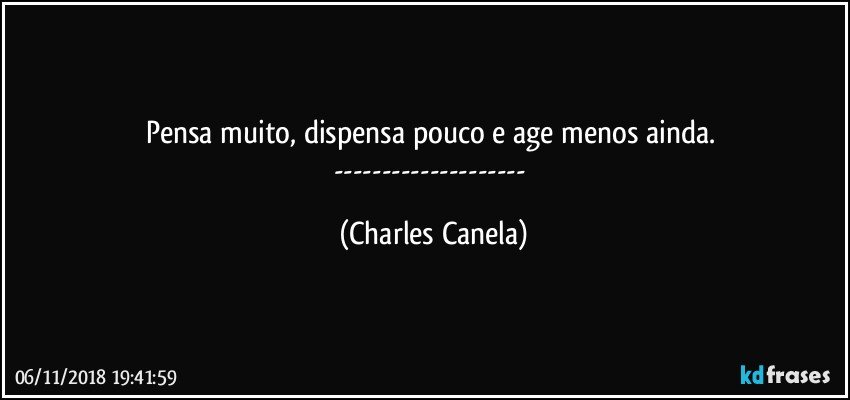 Pensa muito, dispensa pouco e age menos ainda. 
--- (Charles Canela)