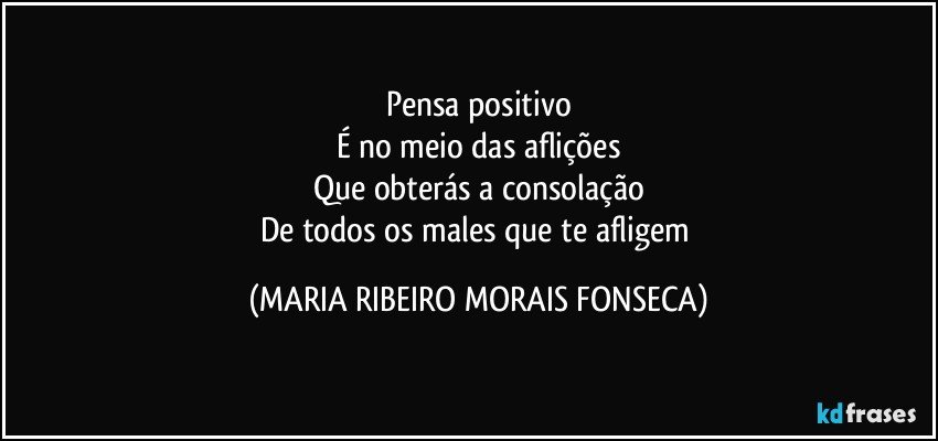 Pensa positivo
É no meio das aflições
Que obterás a consolação
De todos os males que te afligem (MARIA RIBEIRO MORAIS FONSECA)