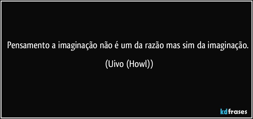 Pensamento a imaginação não é um da razão mas sim da imaginação. (Uivo (Howl))