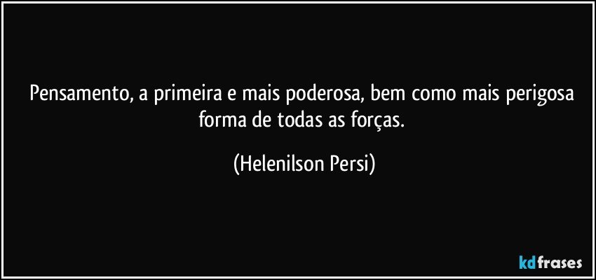 Pensamento, a primeira e mais poderosa, bem como mais perigosa forma de todas as forças. (Helenilson Persi)