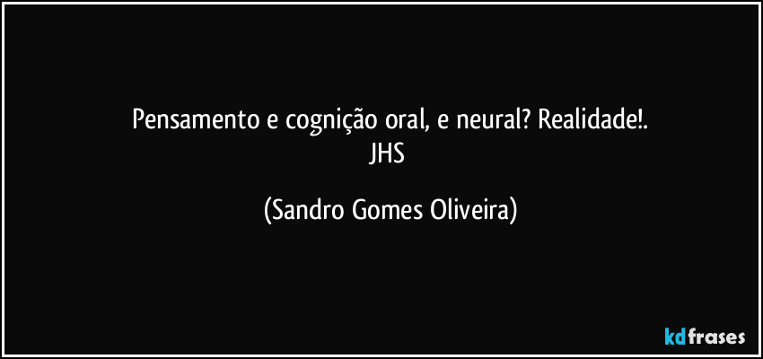 Pensamento e cognição oral, e neural? Realidade!.
JHS (Sandro Gomes Oliveira)