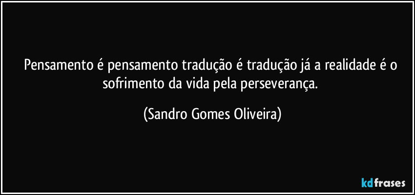 Pensamento é pensamento tradução é tradução já a realidade é o sofrimento da vida pela perseverança. (Sandro Gomes Oliveira)