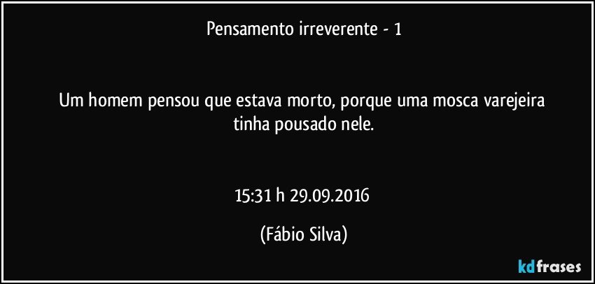 Pensamento irreverente - 1


Um homem pensou que estava morto, porque uma mosca varejeira tinha  pousado nele.


15:31 h 29.09.2016 (Fábio Silva)