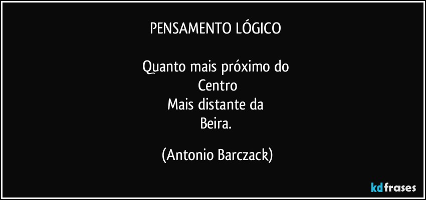 PENSAMENTO LÓGICO 

Quanto mais próximo do 
Centro
Mais distante da 
Beira. (Antonio Barczack)