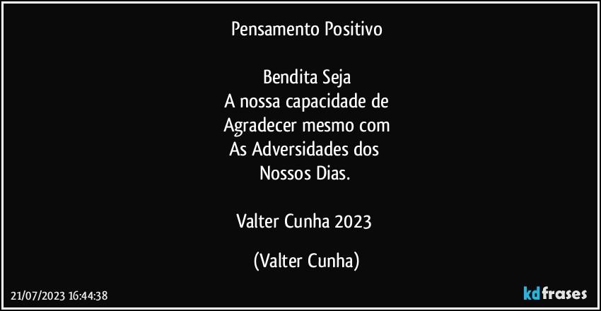 Pensamento Positivo

Bendita Seja
A nossa capacidade de
Agradecer mesmo com
As Adversidades dos 
Nossos Dias. 

Valter Cunha 2023 (Valter Cunha)