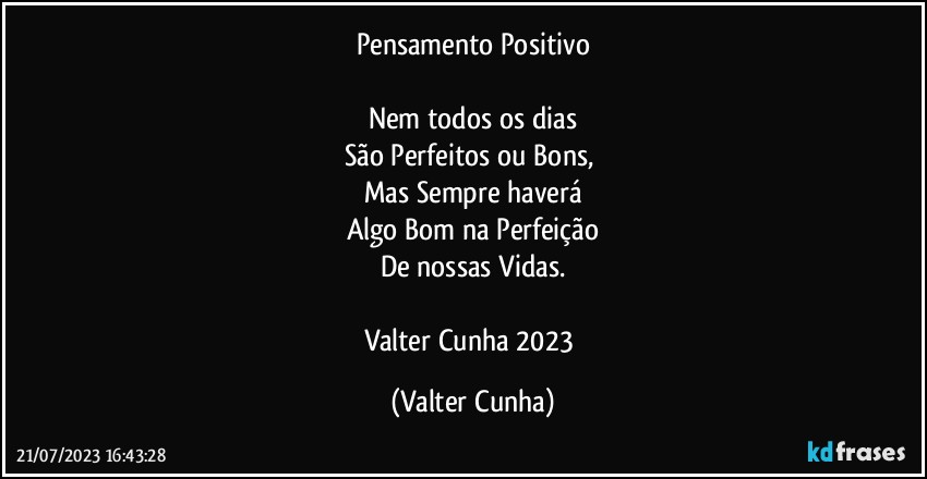 Pensamento Positivo

Nem todos os dias
São Perfeitos ou Bons, 
Mas Sempre haverá
Algo Bom na Perfeição
De nossas Vidas.

Valter Cunha 2023 (Valter Cunha)