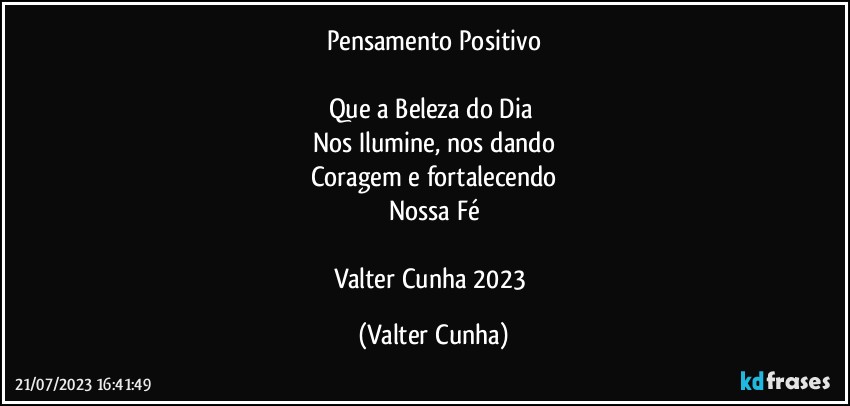 Pensamento Positivo

Que a Beleza do Dia 
Nos Ilumine, nos dando
Coragem e fortalecendo
Nossa Fé

Valter Cunha 2023 (Valter Cunha)