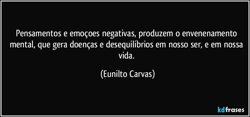 Pensamentos e emoçoes negativas, produzem o envenenamento mental, que gera doenças e desequilíbrios em nosso ser, e em nossa vida. (Eunilto Carvas)