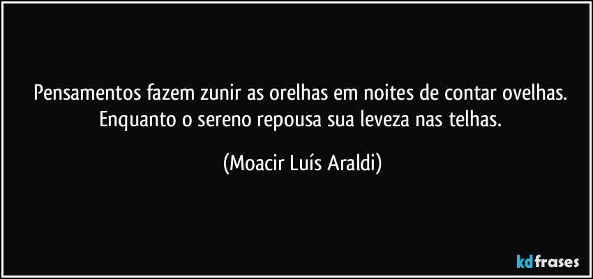 Pensamentos fazem zunir as orelhas em noites de contar ovelhas. Enquanto o sereno repousa sua leveza nas telhas. (Moacir Luís Araldi)