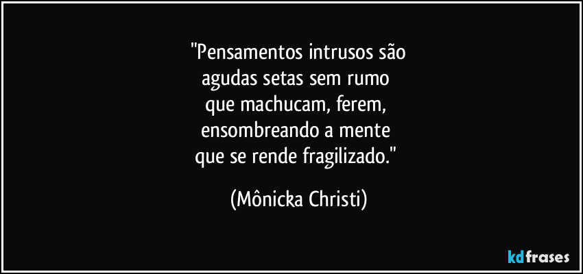 "Pensamentos intrusos são
agudas setas sem rumo
que machucam, ferem,
ensombreando a mente
que se rende fragilizado." (Mônicka Christi)
