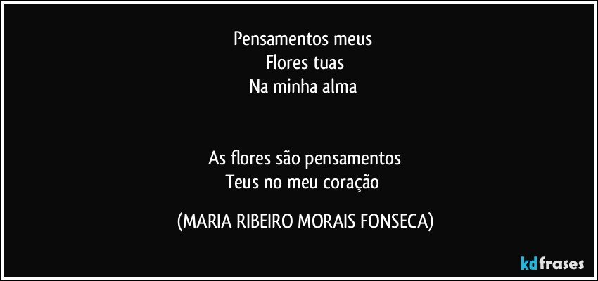 Pensamentos meus 
Flores tuas
Na minha alma 


As flores são pensamentos
Teus no meu coração (MARIA RIBEIRO MORAIS FONSECA)