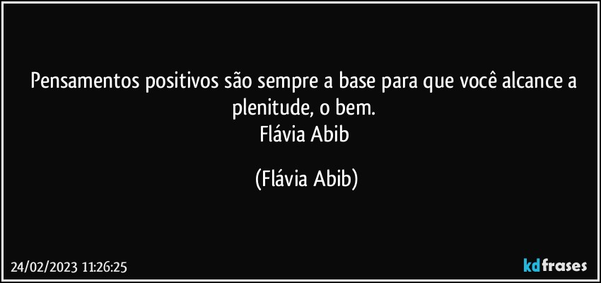 Pensamentos positivos são sempre a base para que você alcance a plenitude, o bem.  
Flávia Abib (Flávia Abib)