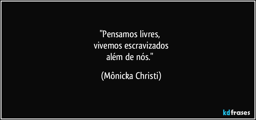 "Pensamos livres, 
vivemos escravizados
além de nós." (Mônicka Christi)