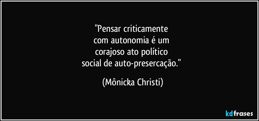 "Pensar criticamente 
com autonomia é um 
corajoso ato político 
social de auto-presercação." (Mônicka Christi)