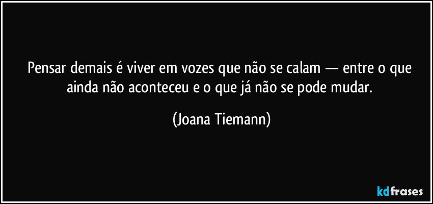 Pensar demais é viver em vozes que não se calam — entre o que ainda não aconteceu e o que já não se pode mudar. (Joana Tiemann)