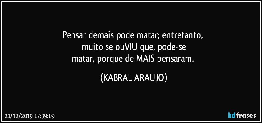 Pensar demais pode matar; entretanto, 
muito se ouVIU que, pode-se
matar, porque de MAIS pensaram. (KABRAL ARAUJO)