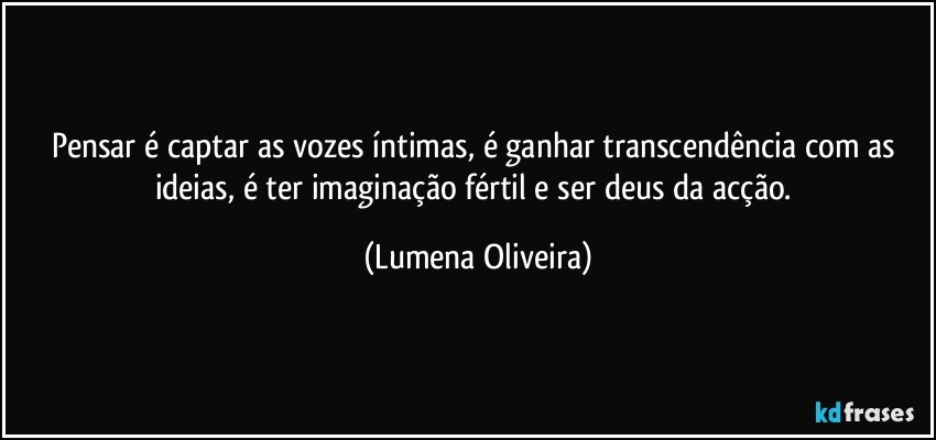 Pensar é captar as vozes íntimas, é ganhar transcendência com as ideias, é ter imaginação fértil e ser deus da acção. (Lumena Oliveira)