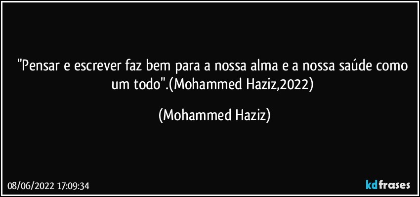 "Pensar e escrever faz bem para a nossa alma e a nossa saúde como um todo".(Mohammed Haziz,2022) (Mohammed Haziz)