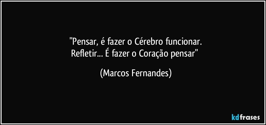 "Pensar, é fazer o Cérebro funcionar.
Refletir... É fazer o Coração pensar" (Marcos Fernandes)