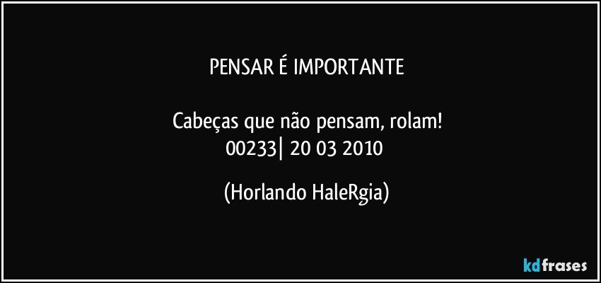 PENSAR É IMPORTANTE

Cabeças que não pensam, rolam!
00233| 20/03/2010 (Horlando HaleRgia)