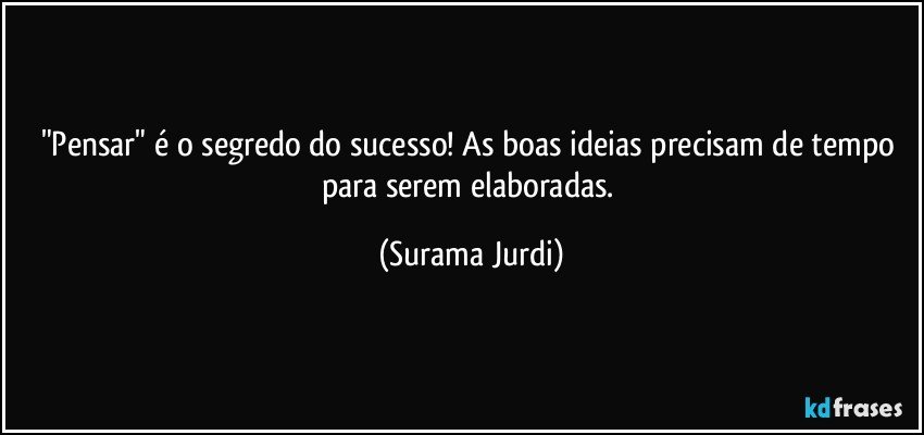 "Pensar" é o segredo do sucesso! As boas ideias precisam de tempo para serem elaboradas. (Surama Jurdi)