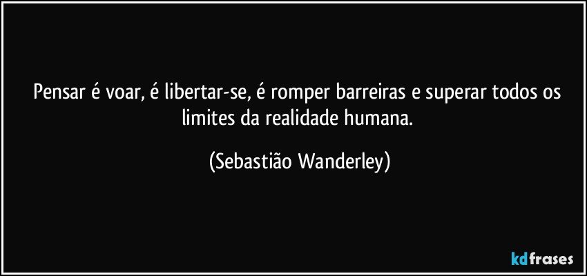 Pensar é voar, é libertar-se, é romper barreiras e superar todos os limites da realidade humana. (Sebastião Wanderley)