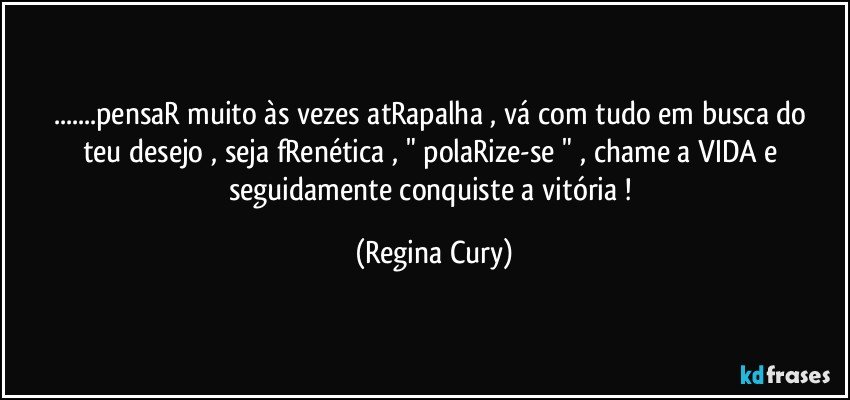 ...pensaR muito às vezes atRapalha  ,  vá  com tudo em busca do teu desejo , seja fRenética , " polaRize-se "  ,  chame a VIDA  e seguidamente conquiste a  vitória ! (Regina Cury)