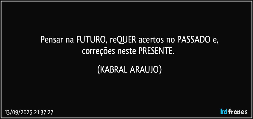 Pensar na FUTURO, reQUER acertos no PASSADO e,
correções neste PRESENTE. (KABRAL ARAUJO)