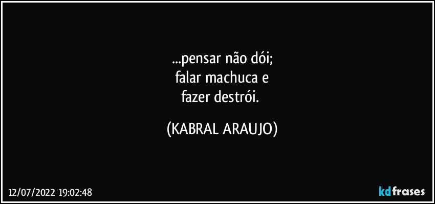 ...pensar não dói;
falar machuca e
fazer destrói. (KABRAL ARAUJO)