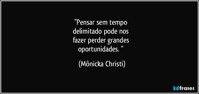 "Pensar sem tempo 
delimitado pode nos 
fazer perder grandes 
oportunidades.  " (Mônicka Christi)