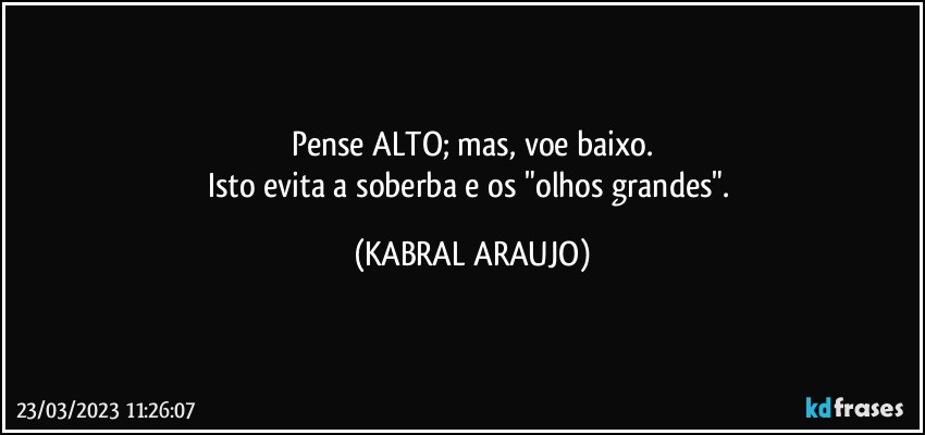 Pense ALTO; mas, voe baixo.
Isto evita a soberba e os "olhos grandes". (KABRAL ARAUJO)