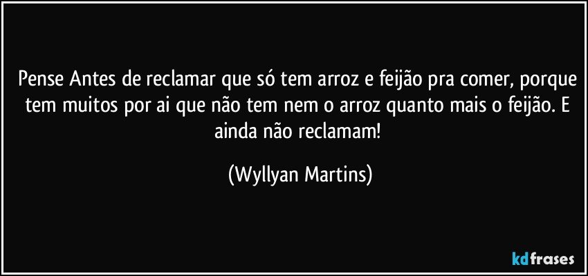 Pense Antes de reclamar que só tem arroz e feijão pra comer, porque tem muitos por ai que não tem nem o arroz quanto mais o feijão. E ainda não reclamam! (Wyllyan Martins)