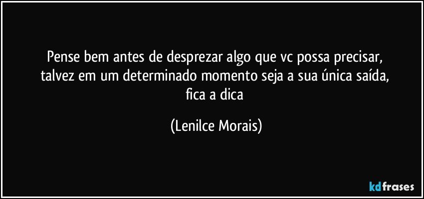 pense bem antes de desprezar algo que vc possa precisar, 
talvez em um determinado momento seja a sua única saída, 
fica a dica (Lenilce Morais)