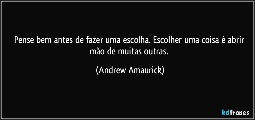 Pense bem antes de fazer uma escolha. Escolher uma coisa é abrir mão de muitas outras. (Andrew Amaurick)